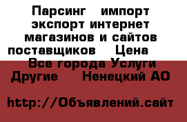 Парсинг , импорт экспорт интернет-магазинов и сайтов поставщиков. › Цена ­ 500 - Все города Услуги » Другие   . Ненецкий АО